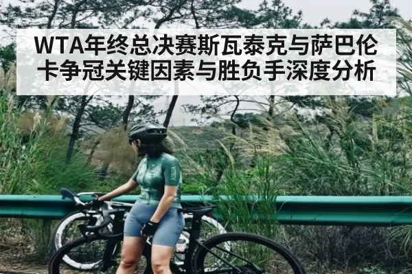 WTA年终总决赛斯瓦泰克与萨巴伦卡争冠关键因素与胜负手深度分析