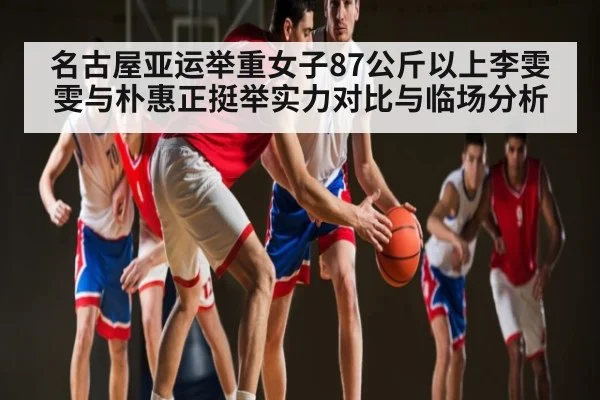 名古屋亚运举重女子87公斤以上李雯雯与朴惠正挺举实力对比与临场分析