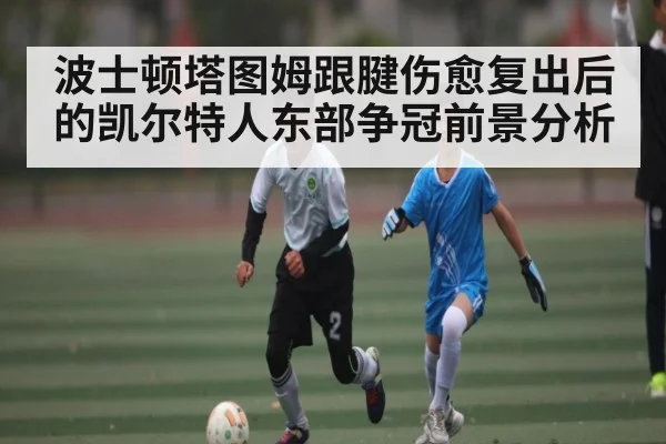 波士顿塔图姆跟腱伤愈复出后的凯尔特人东部争冠前景分析