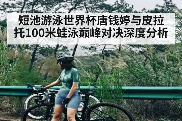 短池游泳世界杯唐钱婷与皮拉托100米蛙泳巅峰对决深度分析