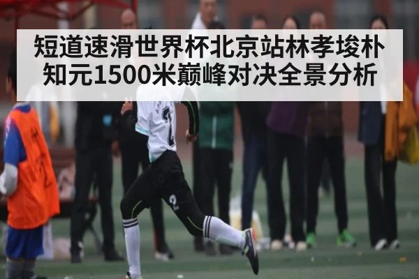短道速滑世界杯北京站林孝埈朴知元1500米巅峰对决全景分析